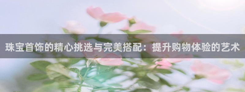 开丰娱乐日：珠宝首饰的精心挑选与完美搭配：提升购物体验的艺术