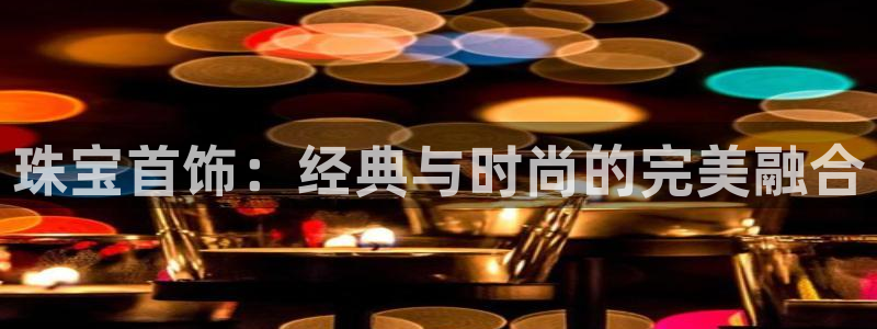 开丰娱乐前：珠宝首饰：经典与时尚的完美融合