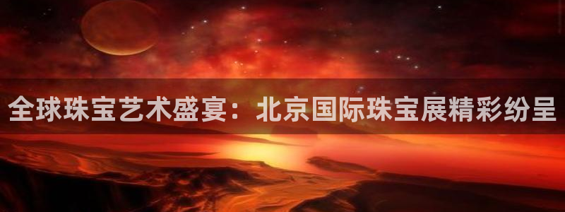 开丰娱乐登入地址在哪儿：全球珠宝艺术盛宴：北京国际珠宝展精彩纷呈