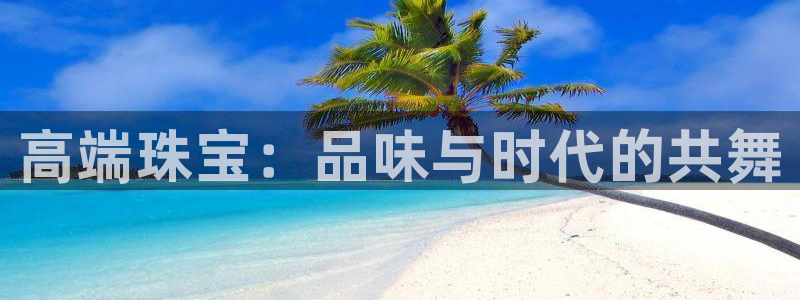 开丰娱乐登入地址：高端珠宝：品味与时代的共舞