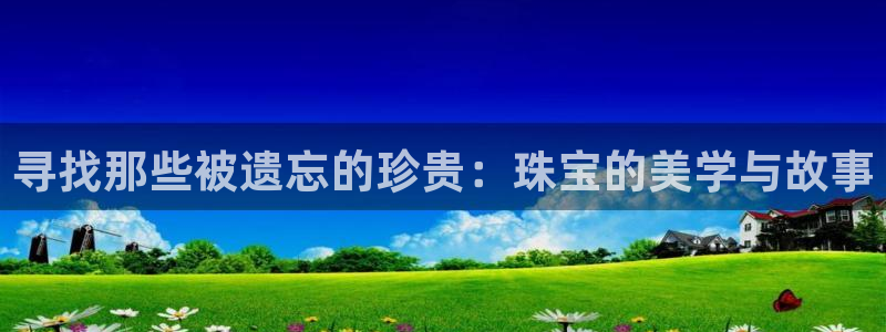 开丰娱乐平台地址：寻找那些被遗忘的珍贵：珠宝的美学与故事