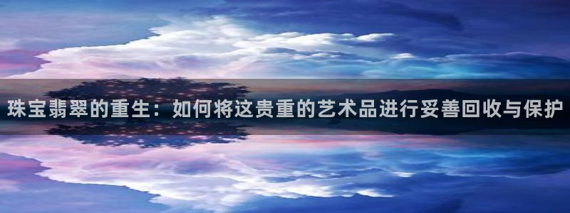 开丰娱乐寸67五壹叁八：珠宝翡翠的重生：如何将这贵重的艺术品进行妥善回收与保护