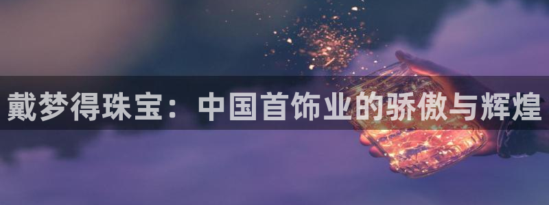 开丰娱乐官网平台下载：戴梦得珠宝：中国首饰业的骄傲与辉煌