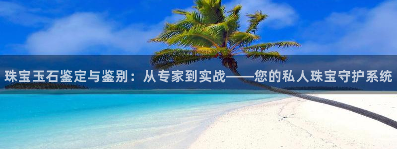 开丰娱乐登陆地址：珠宝玉石鉴定与鉴别：从专家到实战——您的私人珠宝守护系统