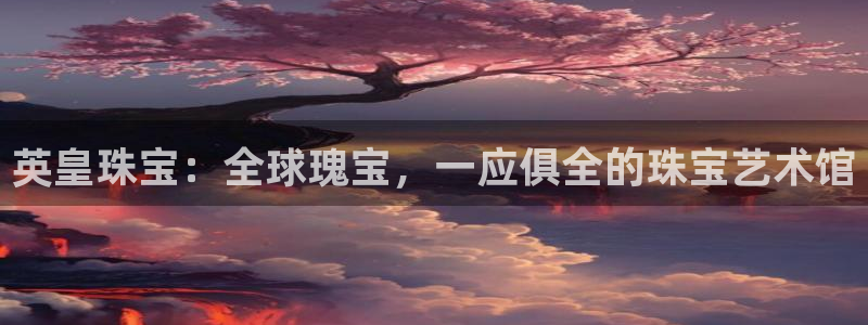 开丰娱乐线路：英皇珠宝：全球瑰宝，一应俱全的珠宝艺术馆