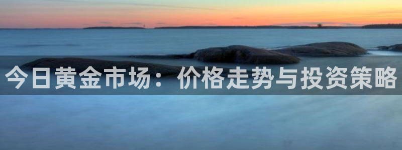 开丰娱乐天7O667：今日黄金市场：价格走势与投资策略