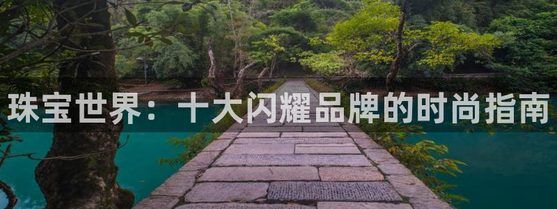 开丰娱乐官网电话：珠宝世界：十大闪耀品牌的时尚指南