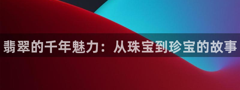 开丰娱乐平台地址查询：翡翠的千年魅力：从珠宝到珍宝的故事