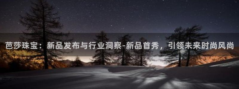 开丰娱乐67 5138：芭莎珠宝：新品发布与行业洞察-新品首秀，引领未来时尚风尚