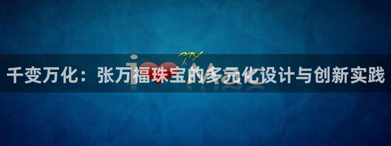 开丰娱乐登陆：千变万化：张万福珠宝的多元化设计与创新实践