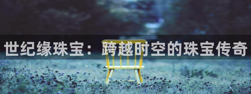 开丰娱乐天富娱乐：世纪缘珠宝：跨越时空的珠宝传奇