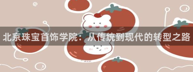 开丰娱乐 赢咖一：北京珠宝首饰学院：从传统到现代的转型之路