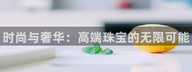 开丰娱乐山67五壹叁八：时尚与奢华：高端珠宝的无限可能