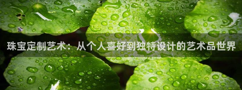 开丰娱乐违法吗：珠宝定制艺术：从个人喜好到独特设计的艺术品世界