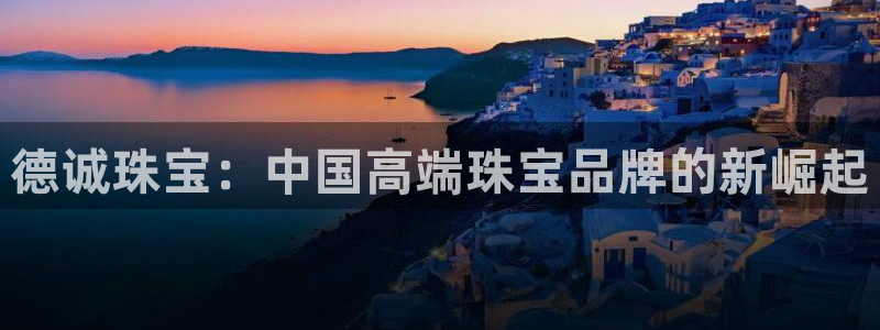 开丰娱乐：德诚珠宝：中国高端珠宝品牌的新崛起