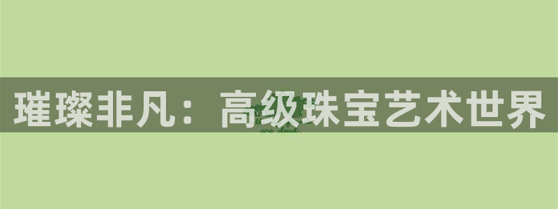 开丰娱乐网站：璀璨非凡：高级珠宝艺术世界