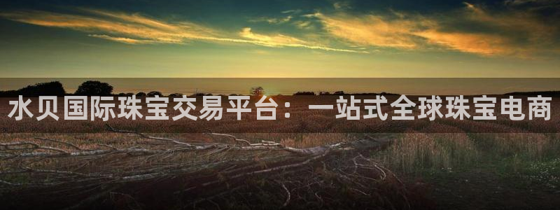开丰娱乐登入地址在哪儿：水贝国际珠宝交易平台：一站式全球珠宝电商