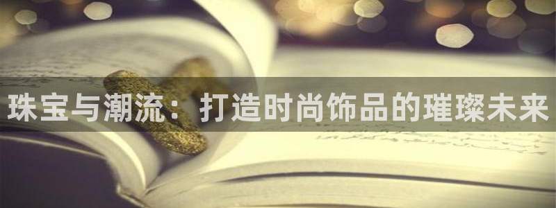 开丰娱乐于六七五一38：珠宝与潮流：打造时尚饰品的璀璨未来
