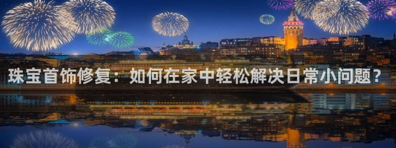 开丰娱乐官网平台下载：珠宝首饰修复：如何在家中轻松解决日常小问题？