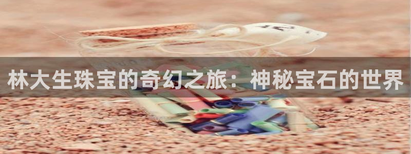 开丰娱乐官网最新消息：林大生珠宝的奇幻之旅：神秘宝石的世界