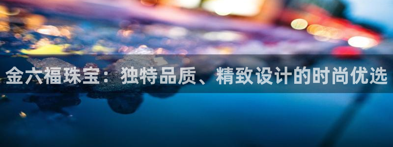 开丰娱乐主管：金六福珠宝：独特品质、精致设计的时尚优选