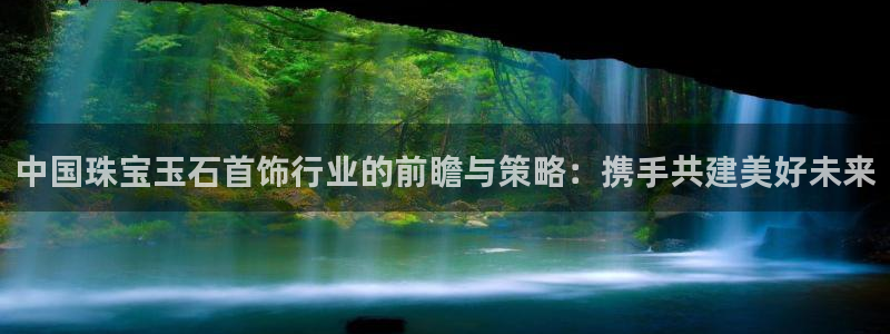 开丰娱乐app：中国珠宝玉石首饰行业的前瞻与策略：携手共建美好未来