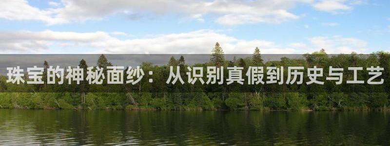 开丰娱乐官方app：珠宝的神秘面纱：从识别真假到历史与工艺