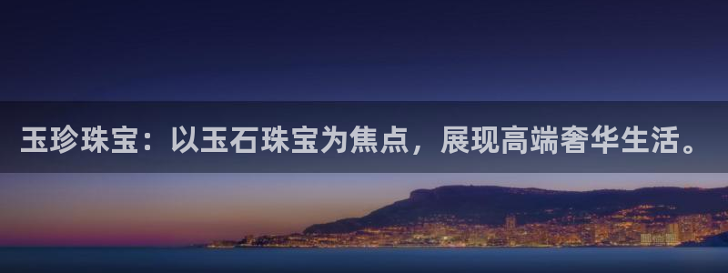 开丰娱乐官网招聘：玉珍珠宝：以玉石珠宝为焦点，展现高端奢华生活。