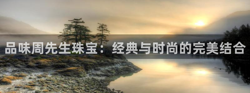 开丰娱乐注册系究耍333OO：品味周先生珠宝：经典与时尚的完美结合