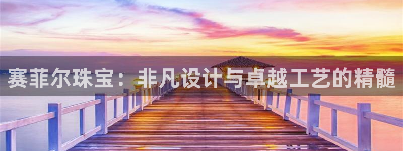 开丰娱乐主管家去判官333OO：赛菲尔珠宝：非凡设计与卓越工艺的精髓