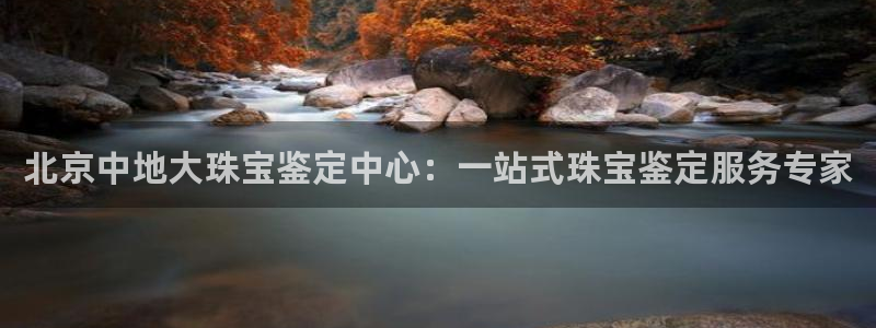 开丰娱乐左7O667：北京中地大珠宝鉴定中心：一站式珠宝鉴定服务专家