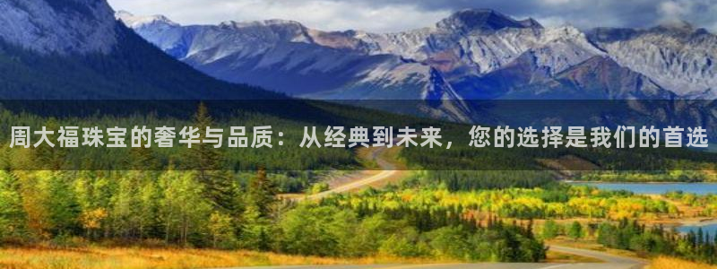 开丰娱乐平台：周大福珠宝的奢华与品质：从经典到未来，您的选择是我们的首选