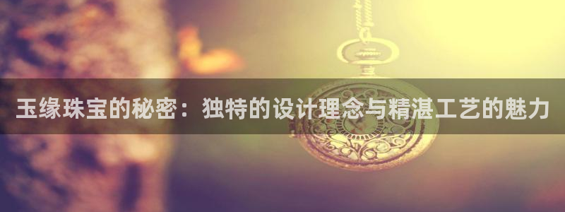 开丰娱乐平台登录网址：玉缘珠宝的秘密：独特的设计理念与精湛工艺的魅力