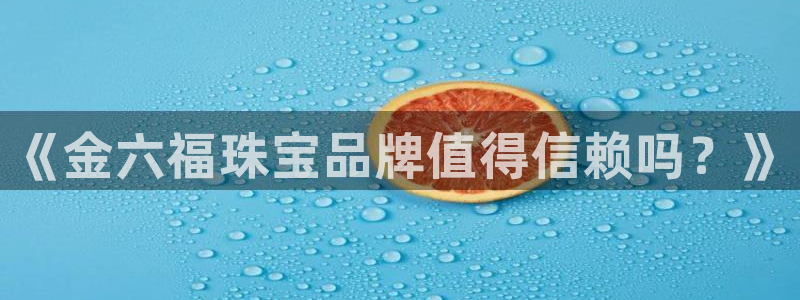 开丰娱乐怎么开转点：《金六福珠宝品牌值得信赖吗？》