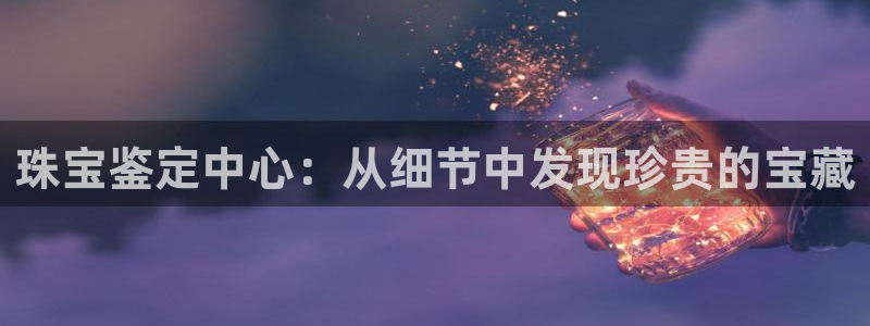 开丰娱乐主管：珠宝鉴定中心：从细节中发现珍贵的宝藏