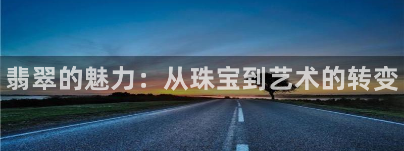 开丰娱乐登录平台：翡翠的魅力：从珠宝到艺术的转变