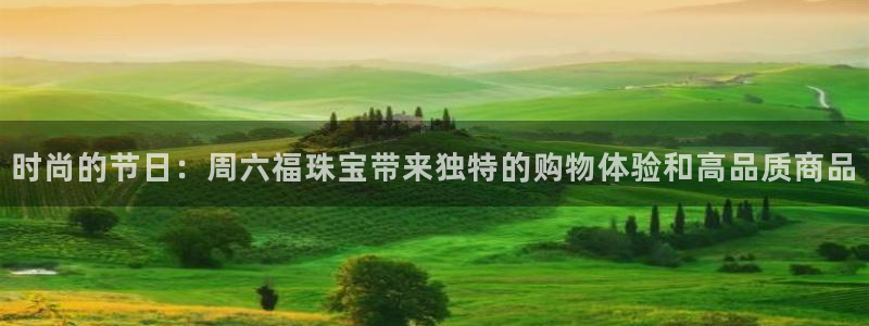 开丰娱乐平台注册时间：时尚的节日：周六福珠宝带来独特的购物体验和高品质商品