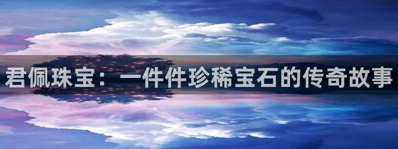 开丰娱乐登入地址查询：君佩珠宝：一件件珍稀宝石的传奇故事