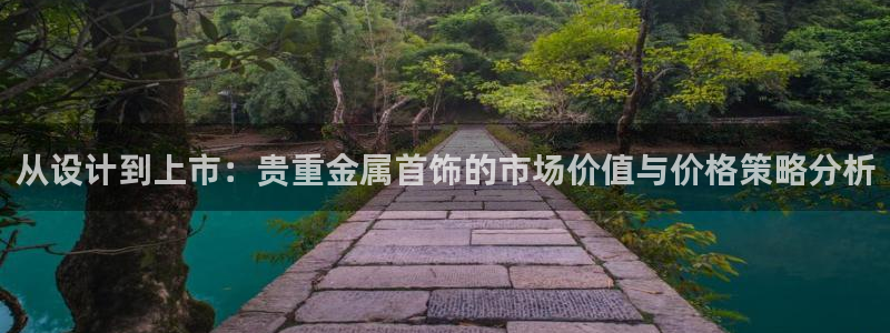 开丰娱乐登录平台：从设计到上市：贵重金属首饰的市场价值与价格策略分析