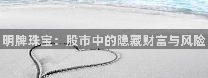 开丰娱乐日7O667：明牌珠宝：股市中的隐藏财富与风险