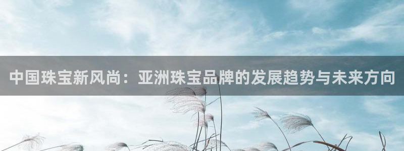 开丰娱乐注册：中国珠宝新风尚：亚洲珠宝品牌的发展趋势与未来方向