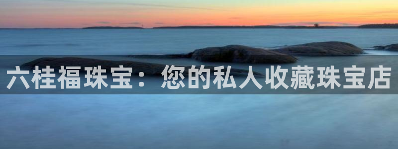 开丰娱乐联系q徽22212：六桂福珠宝：您的私人收藏珠宝店