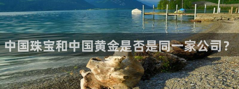 开丰娱乐会员中心：中国珠宝和中国黄金是否是同一家公司？