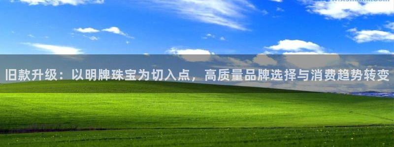 开丰娱乐登录：旧款升级：以明牌珠宝为切入点，高质量品牌选择与消费趋势转变