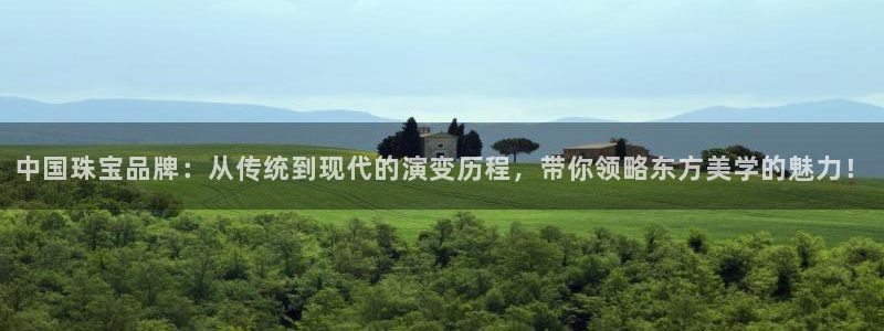 开丰娱乐上7O667：中国珠宝品牌：从传统到现代的演变历程，带你领略东方美学的魅