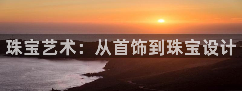 开丰娱乐：珠宝艺术：从首饰到珠宝设计