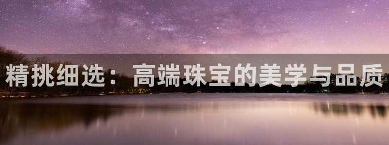 开丰娱乐登入地址在哪：精挑细选：高端珠宝的美学与品质