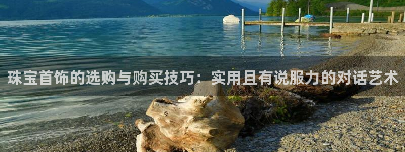 开丰娱乐登入地址是什么：珠宝首饰的选购与购买技巧：实用且有说服力的对话艺术