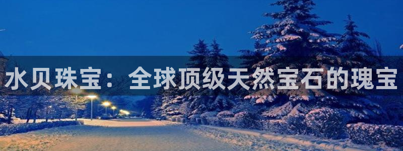开丰娱乐地址查询：水贝珠宝：全球顶级天然宝石的瑰宝