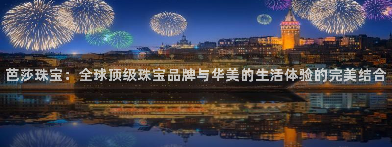 开丰娱乐不开了吗：芭莎珠宝：全球顶级珠宝品牌与华美的生活体验的完美结合